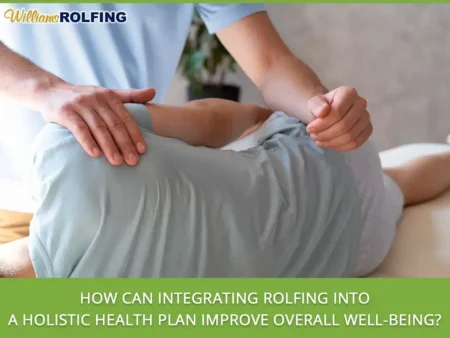 How Can Integrating Rolfing Into a Holistic Health Plan Improve Overall Well-Being?